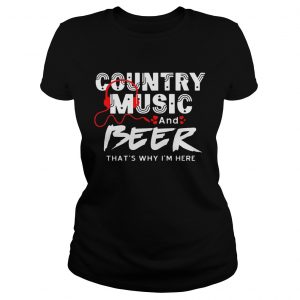 Country Music And Beer Thats Why Im Here Men Women Ladies Tee