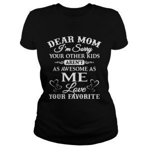 Dear mom Im sorry your other kids arent as awesome as you love your favorite Ladies Tee