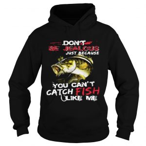 Dont be jealous just because you cant catch fish like me hoodie