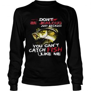 Dont be jealous just because you cant catch fish like me longsleeve tee