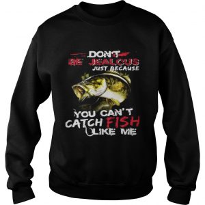 Dont be jealous just because you cant catch fish like me sweatshirt