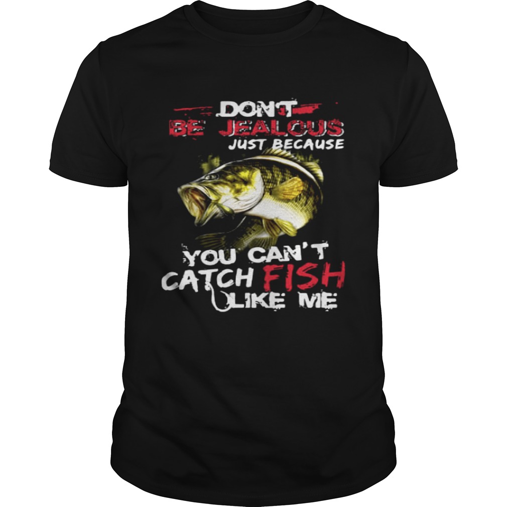Don’t be jealous just because you can’t catch fish like me shirt