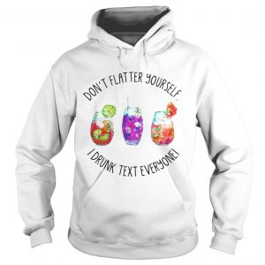 Dont flatter yourself I drunk text everyone hoodie