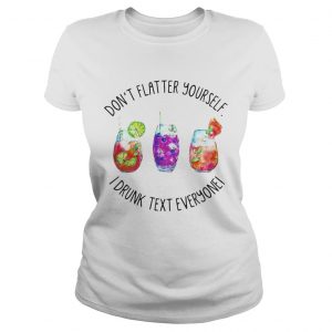 Dont flatter yourself I drunk text everyone ladies tee