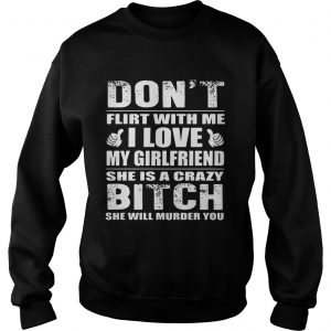 Dont flirt with me I love my girlfriend she is a crazy bitch she will murder you Sweatshirt