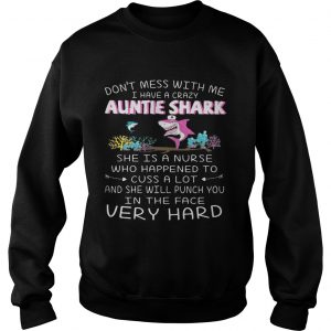 Dont mess with me I have a crazy auntie shark she is a nurse who happened Sweatshirt