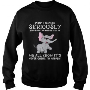 Elephant people should seriously stop expecting normal from me we all know Sweatshirt