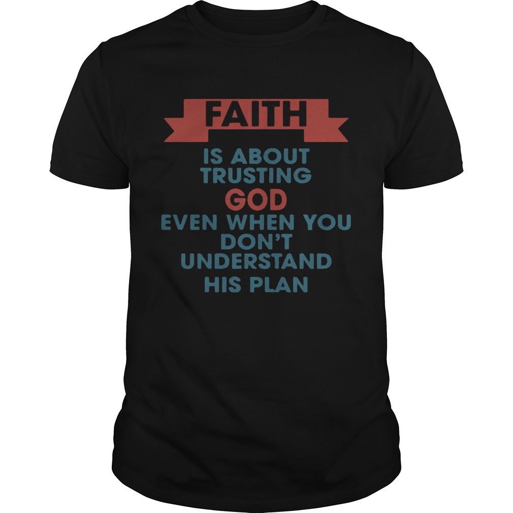 Faith is about trusting god even when you don’t understand his plan shirt