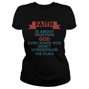Faith is about trusting god even when you dont understand his plan Ladies Tee