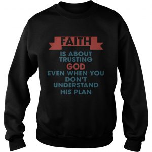 Faith is about trusting god even when you dont understand his plan Sweatshirt