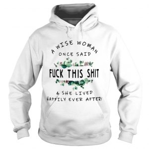 Flower A Wise woman once said fuck this shit and she lived happily ever after Hoodie