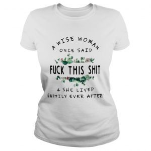 Flower A Wise woman once said fuck this shit and she lived happily ever after Ladies Tee