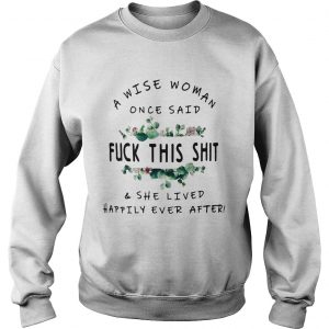 Flower A Wise woman once said fuck this shit and she lived happily ever after Sweatshirt