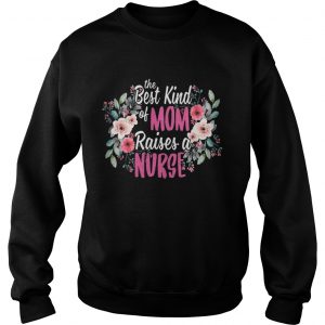 Flower The best kind of mom raises a nurse Sweatshirt