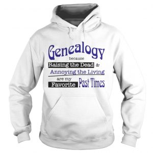 Genealogy Because Raising the Dead and Annoying the Living are my favorite past times hoodie