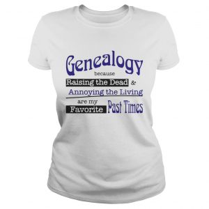 Genealogy Because Raising the Dead and Annoying the Living are my favorite past times ladies tee