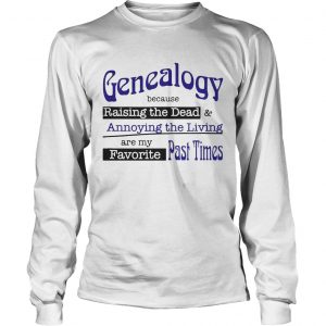 Genealogy Because Raising the Dead and Annoying the Living are my favorite past times longsleeve tee