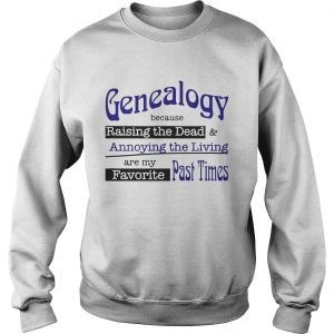 Genealogy Because Raising the Dead and Annoying the Living are my favorite past times sweatshirt
