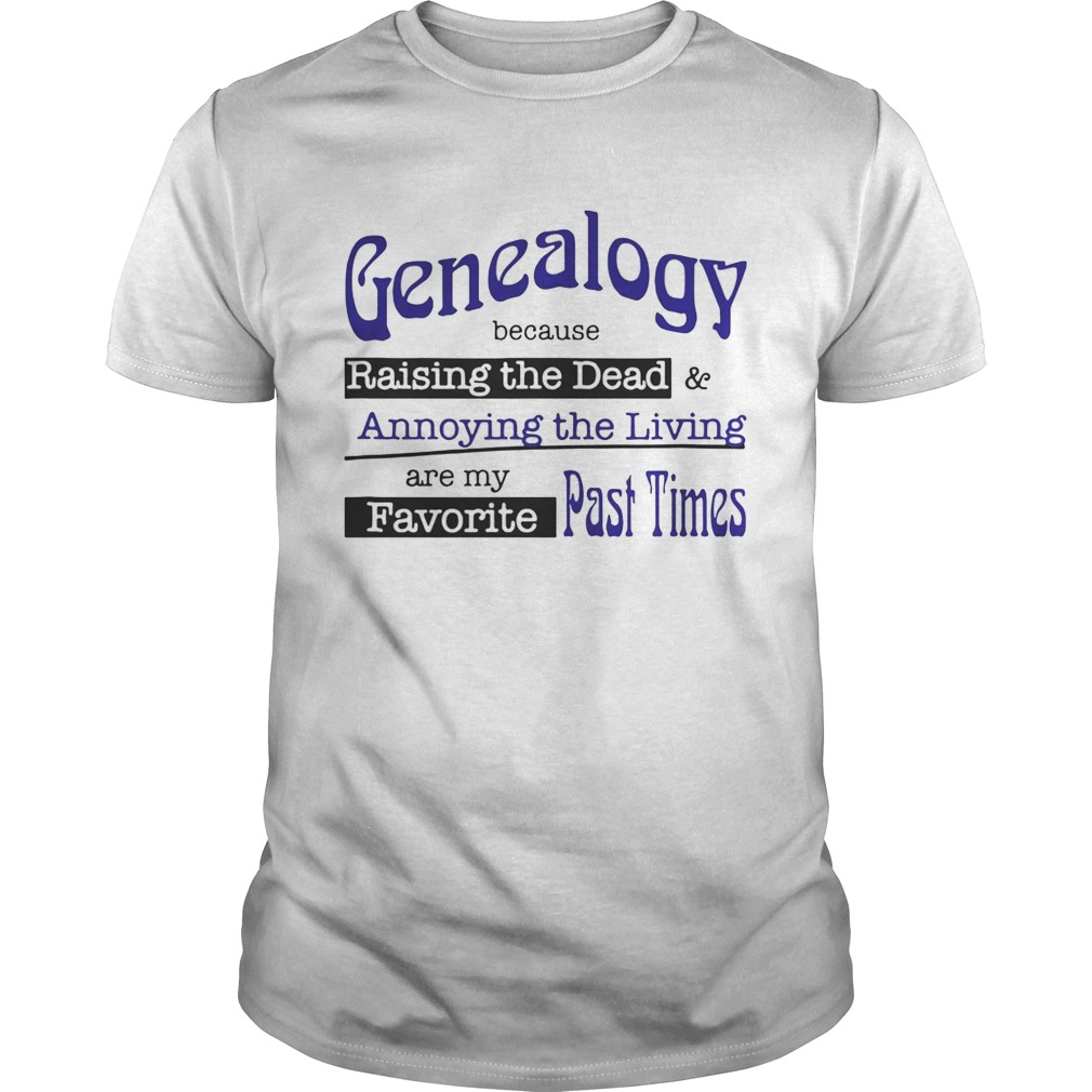 Genealogy Because Raising the Dead and Annoying the Living are my favorite past times shirt