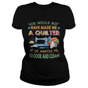 God would not have made me a quilter if he wanted me to cook and clean Ladies Tee