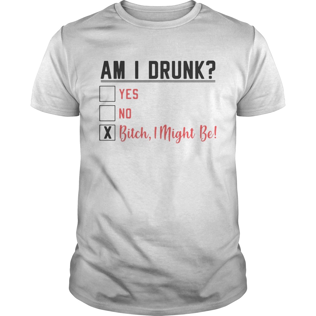 Am I drunk yes no bitch I might be shirt
