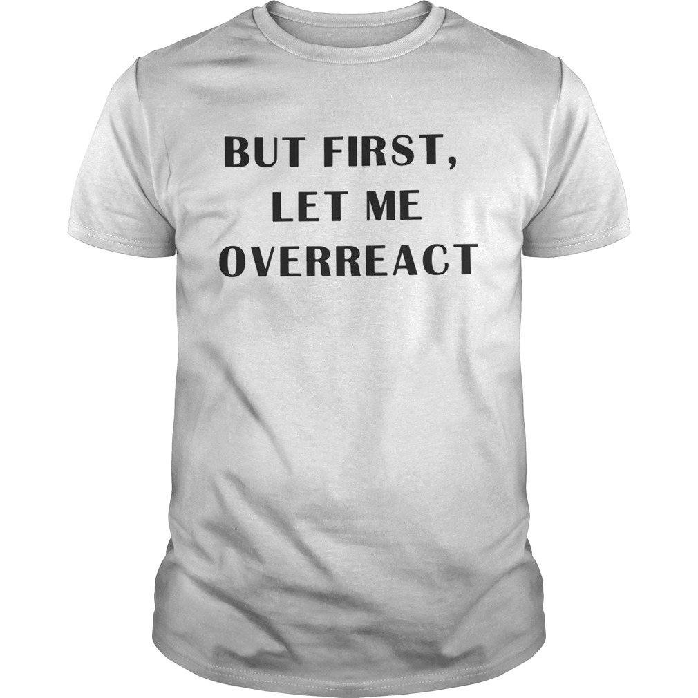 But first let me overreact shirt
