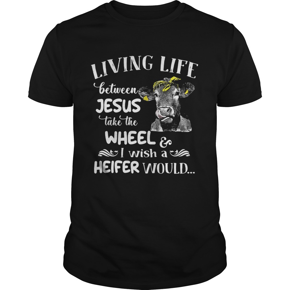 Cow Living life between Jesus take the wheel I wish a heifer would shirt