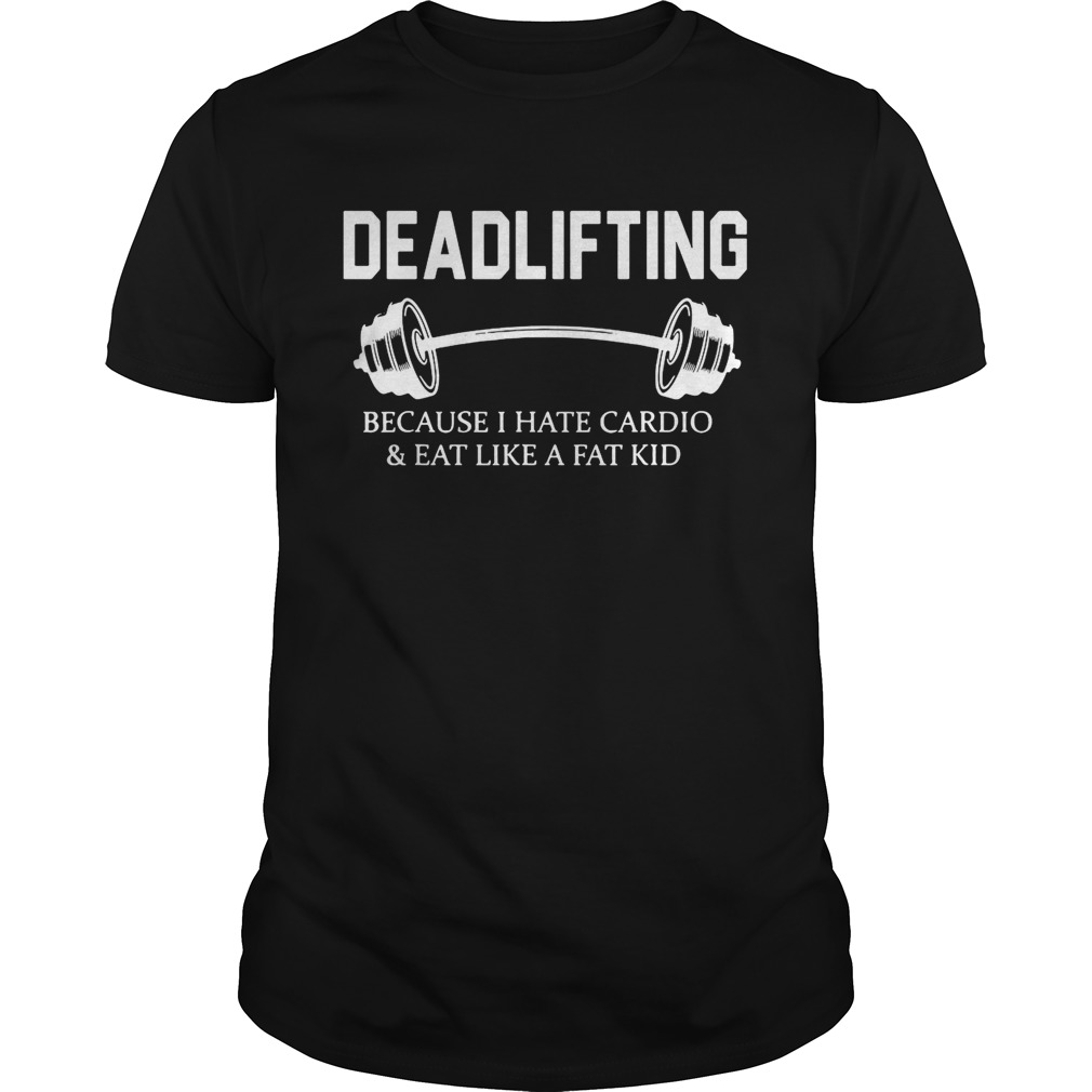 Deadlifting because I hate cardio and eat like a fat kid shirt