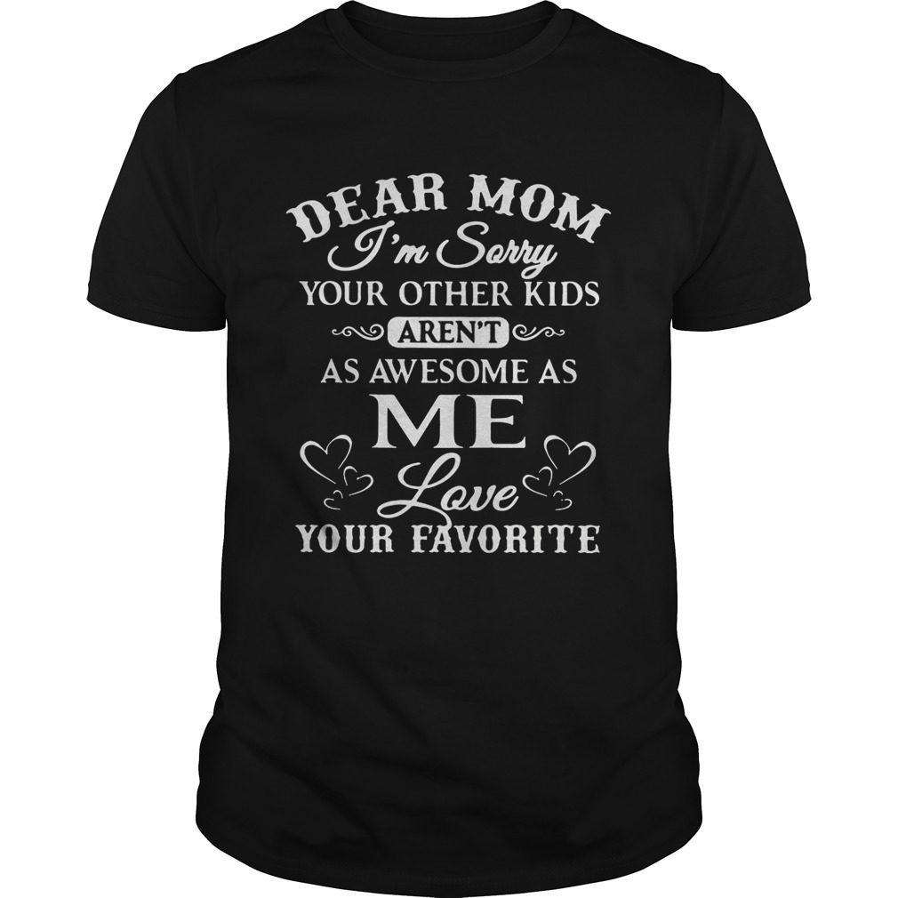Dear mom I’m sorry your other kids aren’t as awesome as me love your favorite shirt