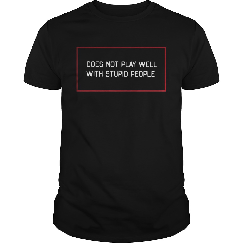 Does not play well with stupid people shirt
