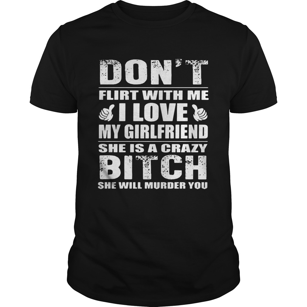 Don’t flirt with me I love my girlfriend she is a crazy bitch she will murder you shirt