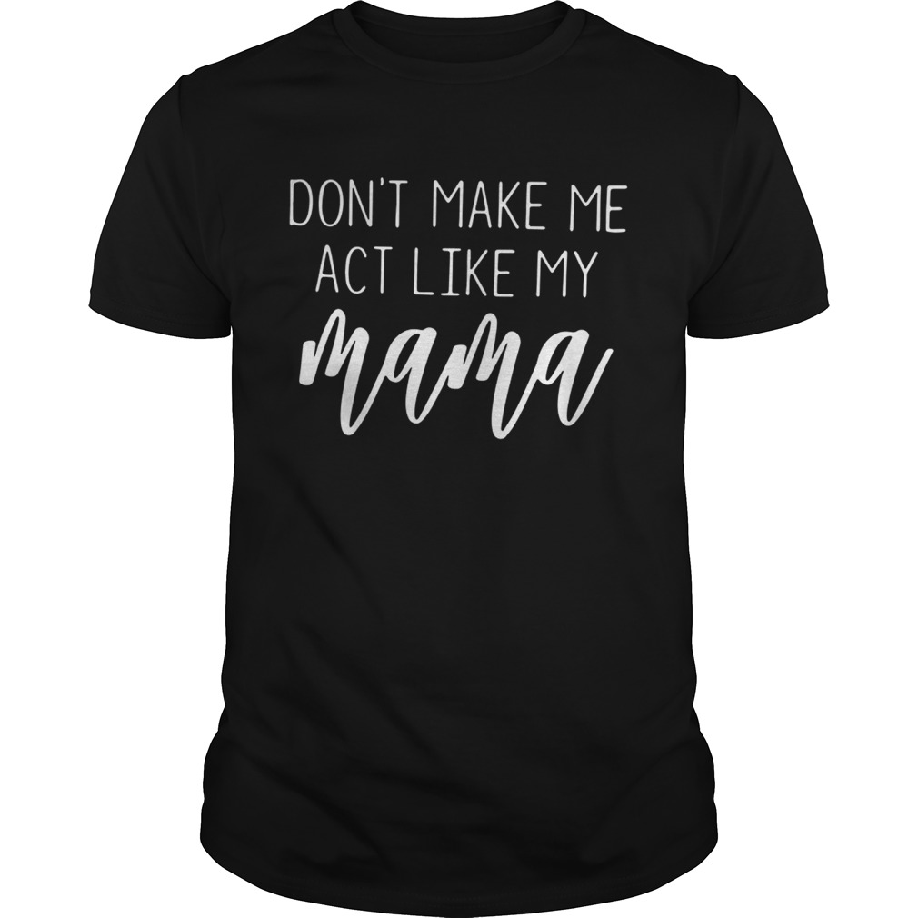 Don’t make me act like my mama shirt