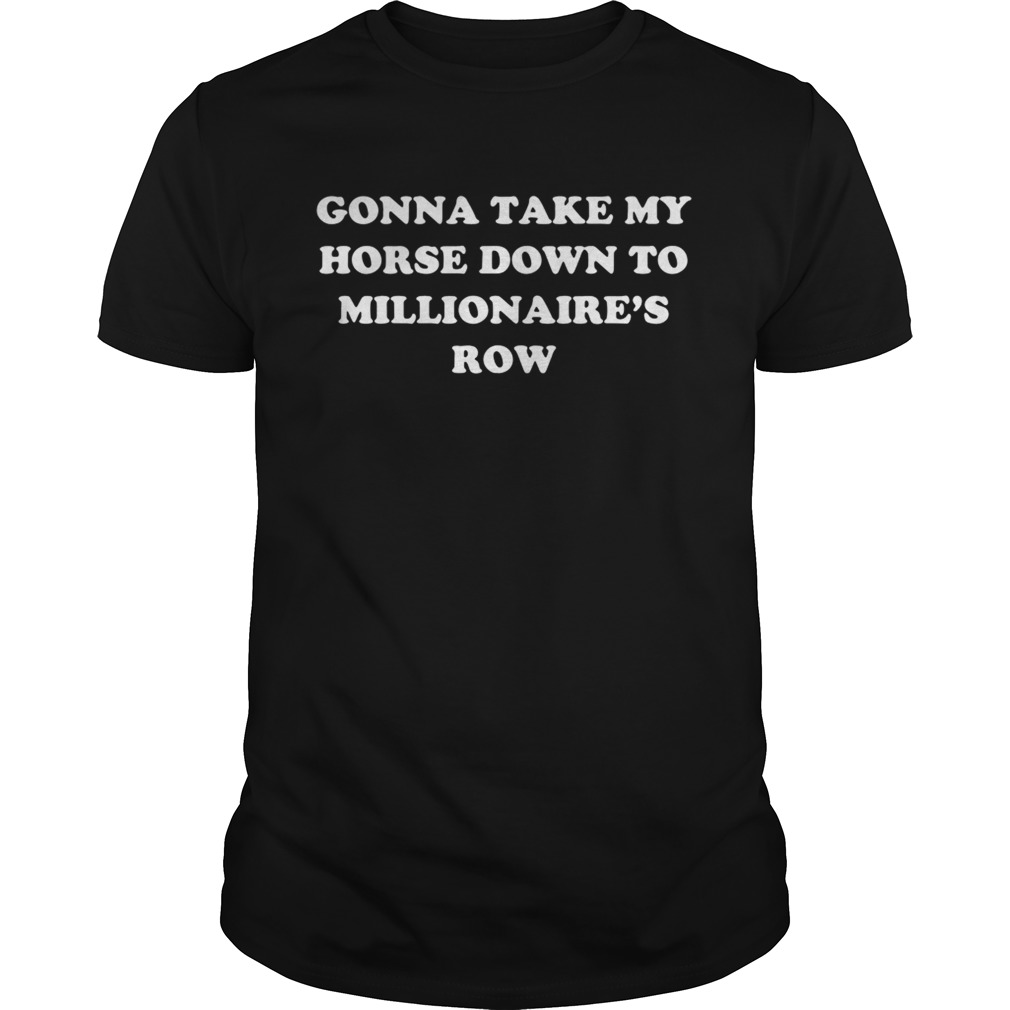Gonna take my horse down to millionaire’s row shirt