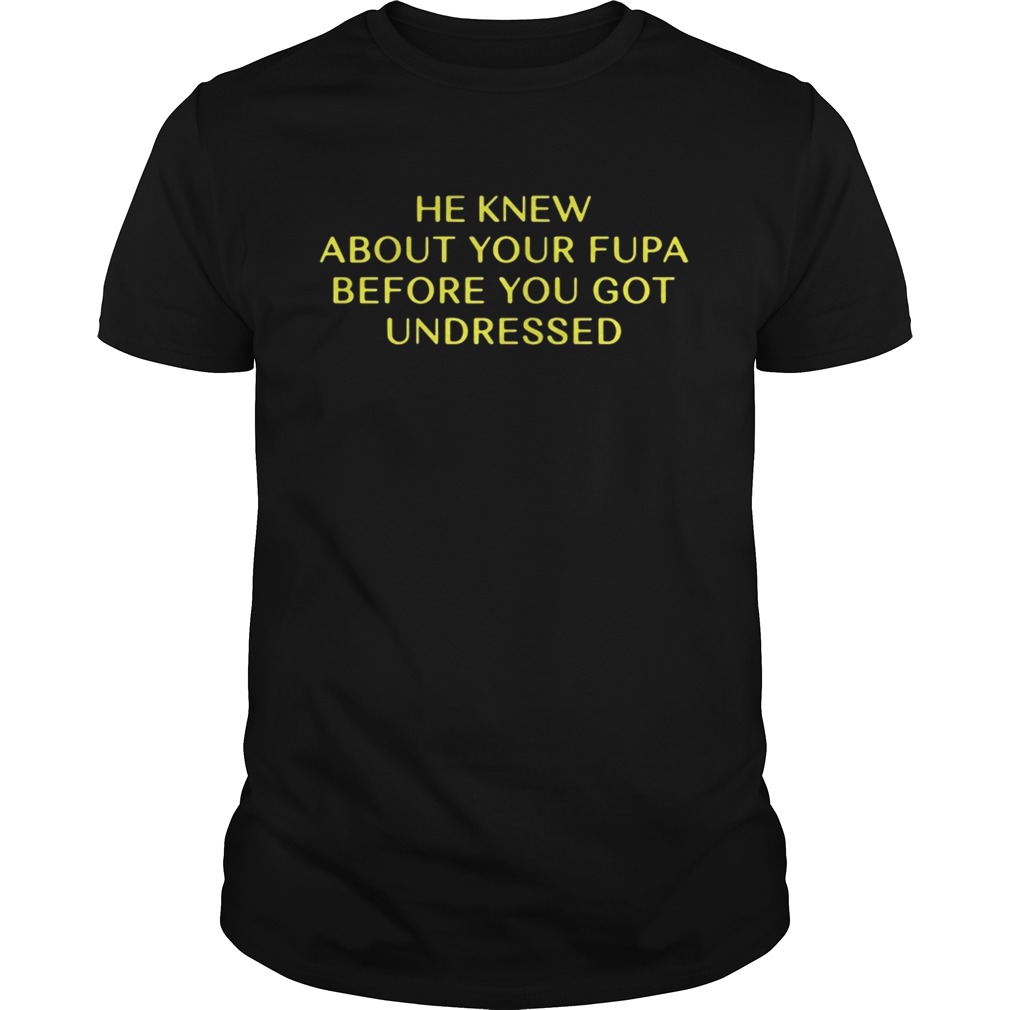 He Knew About Your Fupa Before You Undressed shirt