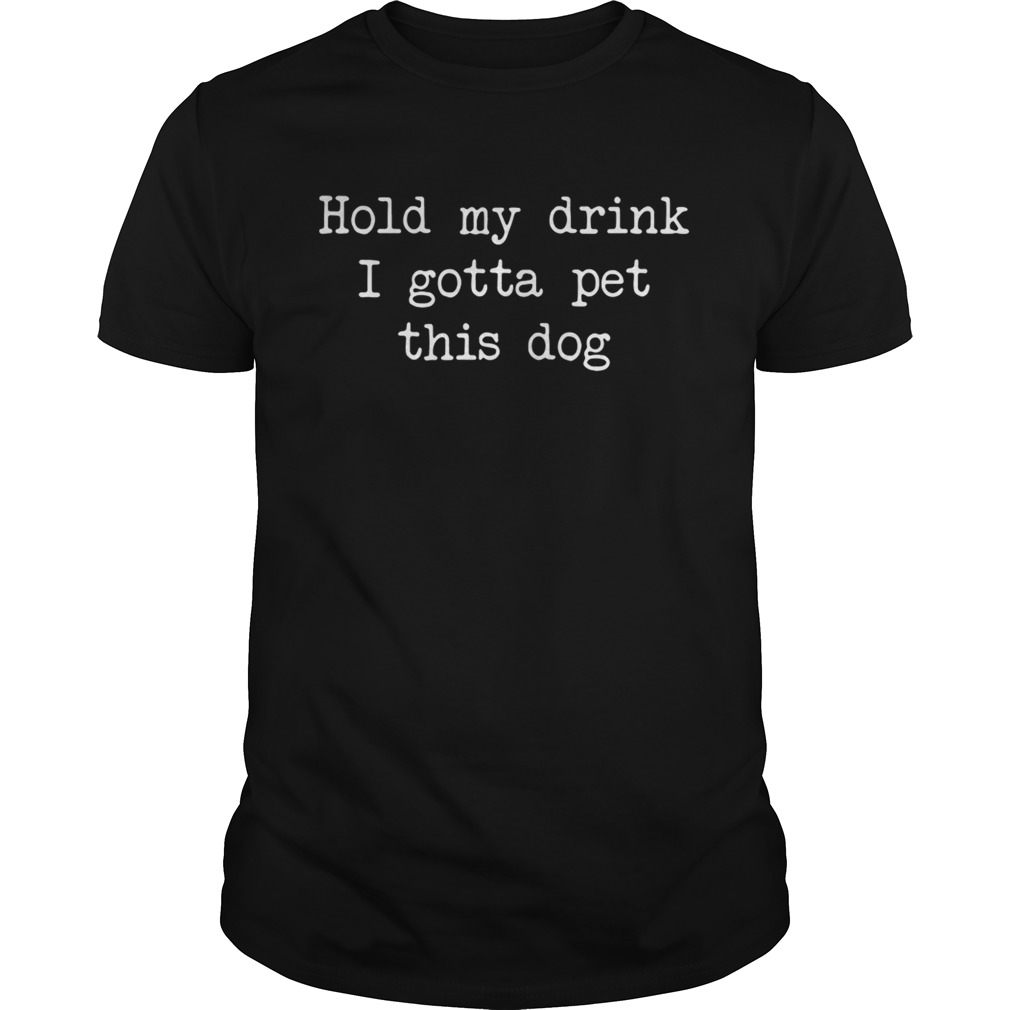Hold my drink I gotta per this dog shirt