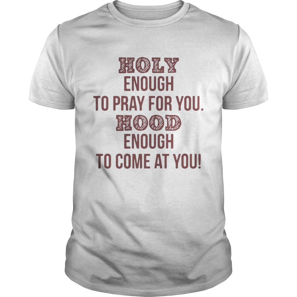 Holy enough to pray for you Hood enough to come at you shirt