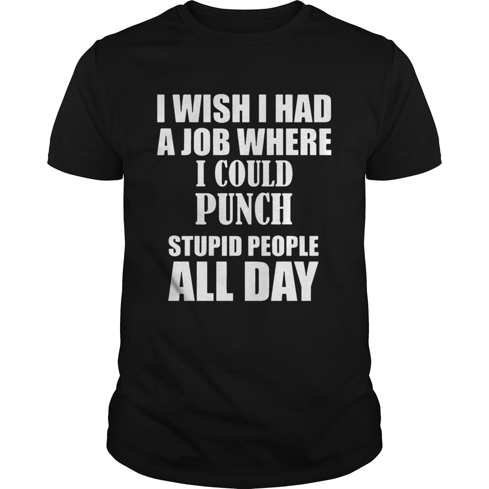 I Wish I Had A Job Where I Could Punch Stupid People All Day tshirt