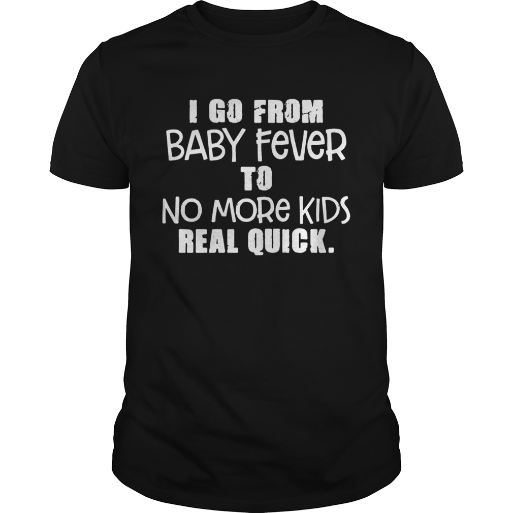 I go from baby fever to no more kids real quick tshirt