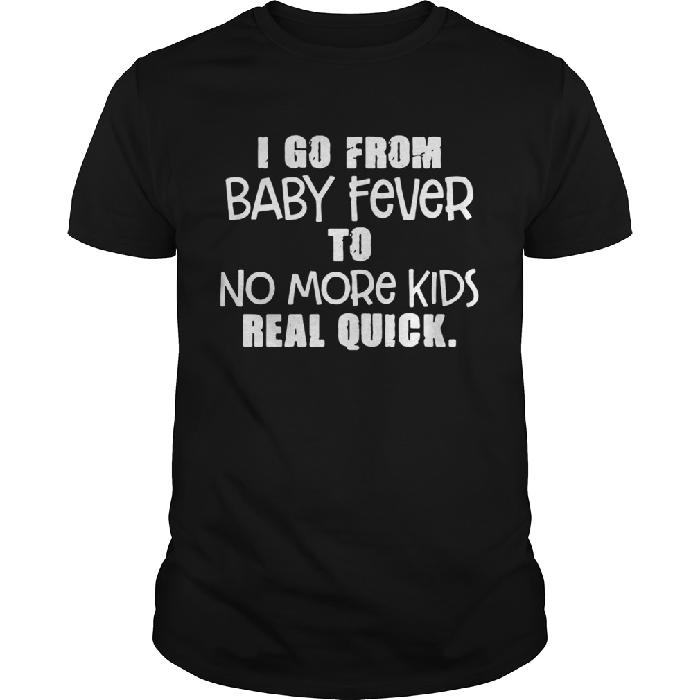 I go from baby fever to no more kids real quick shirt
