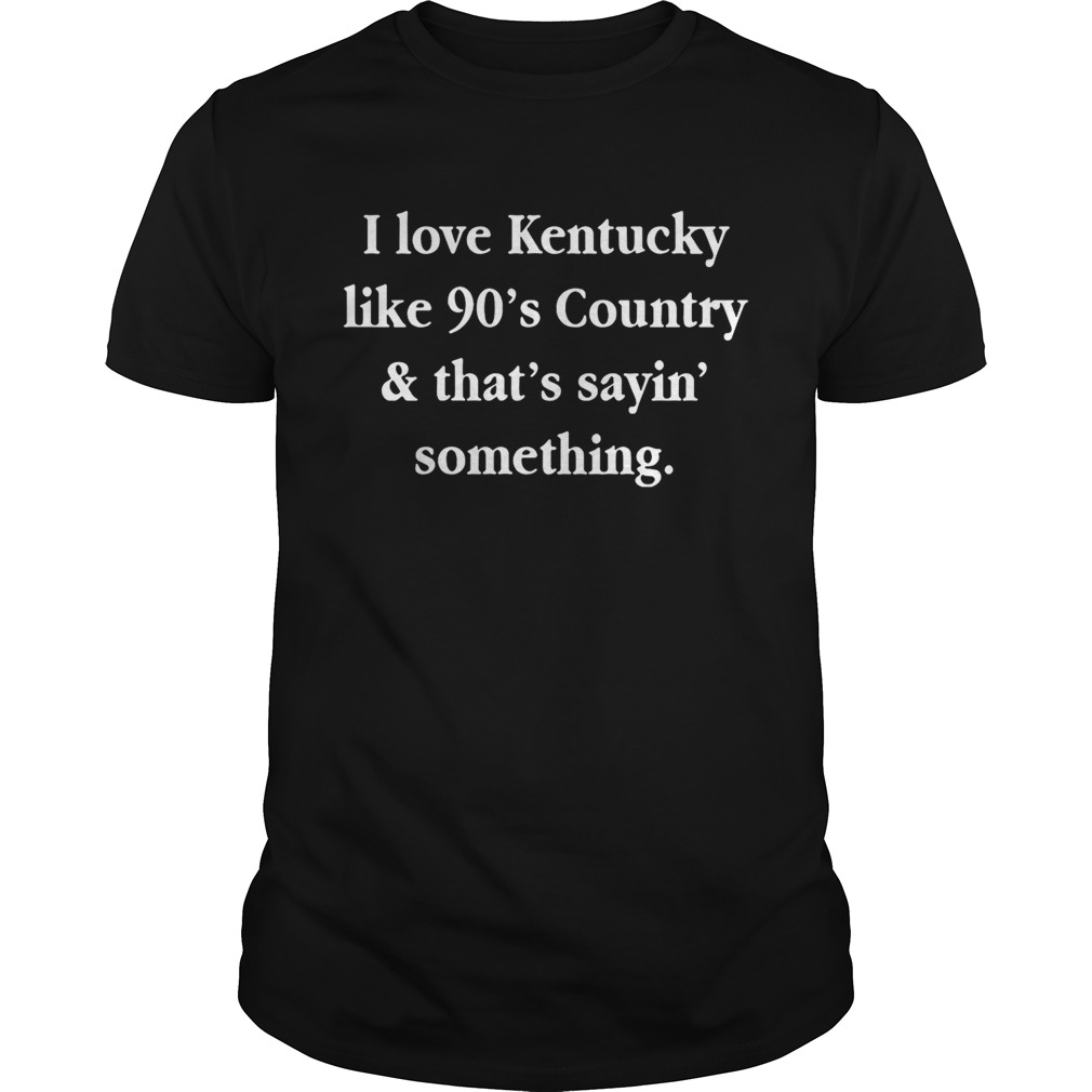 I love Kentucky like 90’s country and that sayin’ something shirt