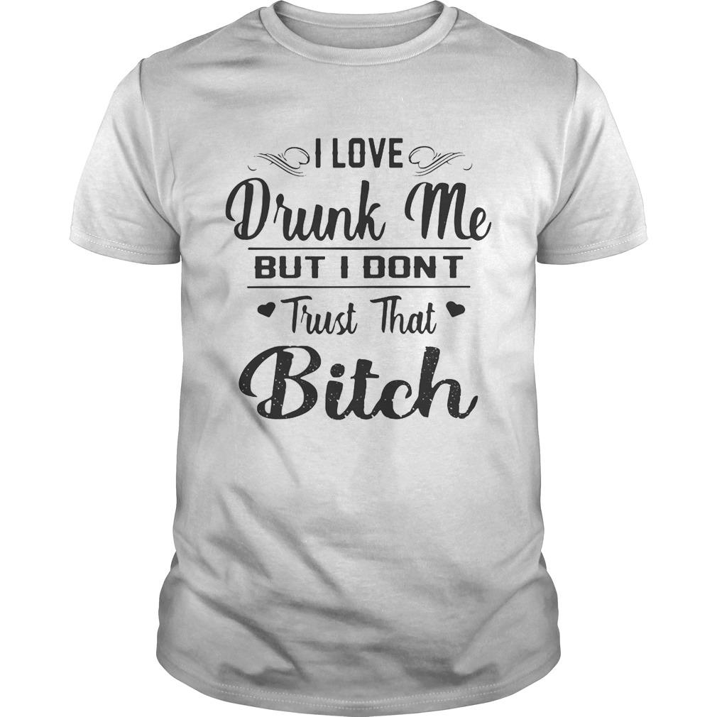 I love drunk me but I don’t trust that bitch shirt
