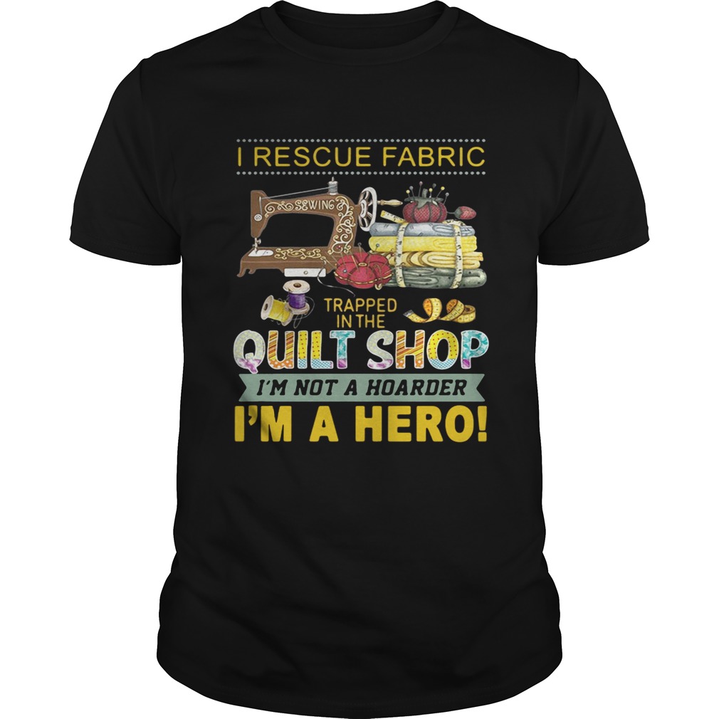 I rescue fabric trapped in the quilt shop I’m not a hoarder I’m a hero tshirt