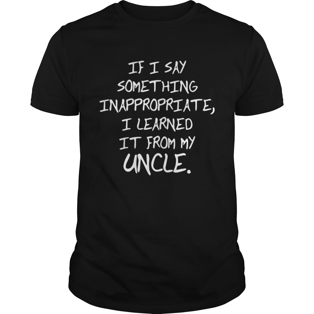 If I Say Something Inappropriate I Learned From My Uncle Kid T- shirt