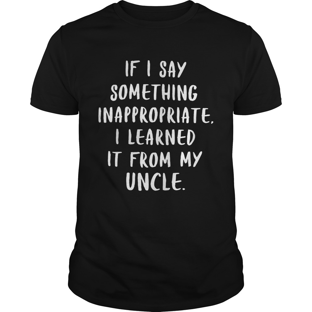 If I say something inappropriate I learned It from my uncle shirt