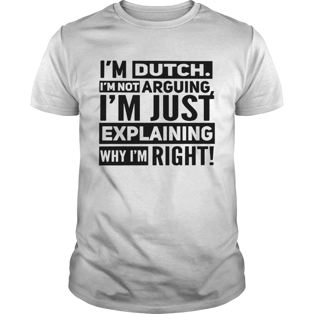 I’m dutch I’m not arguing I’m just explaining why I am right shirt
