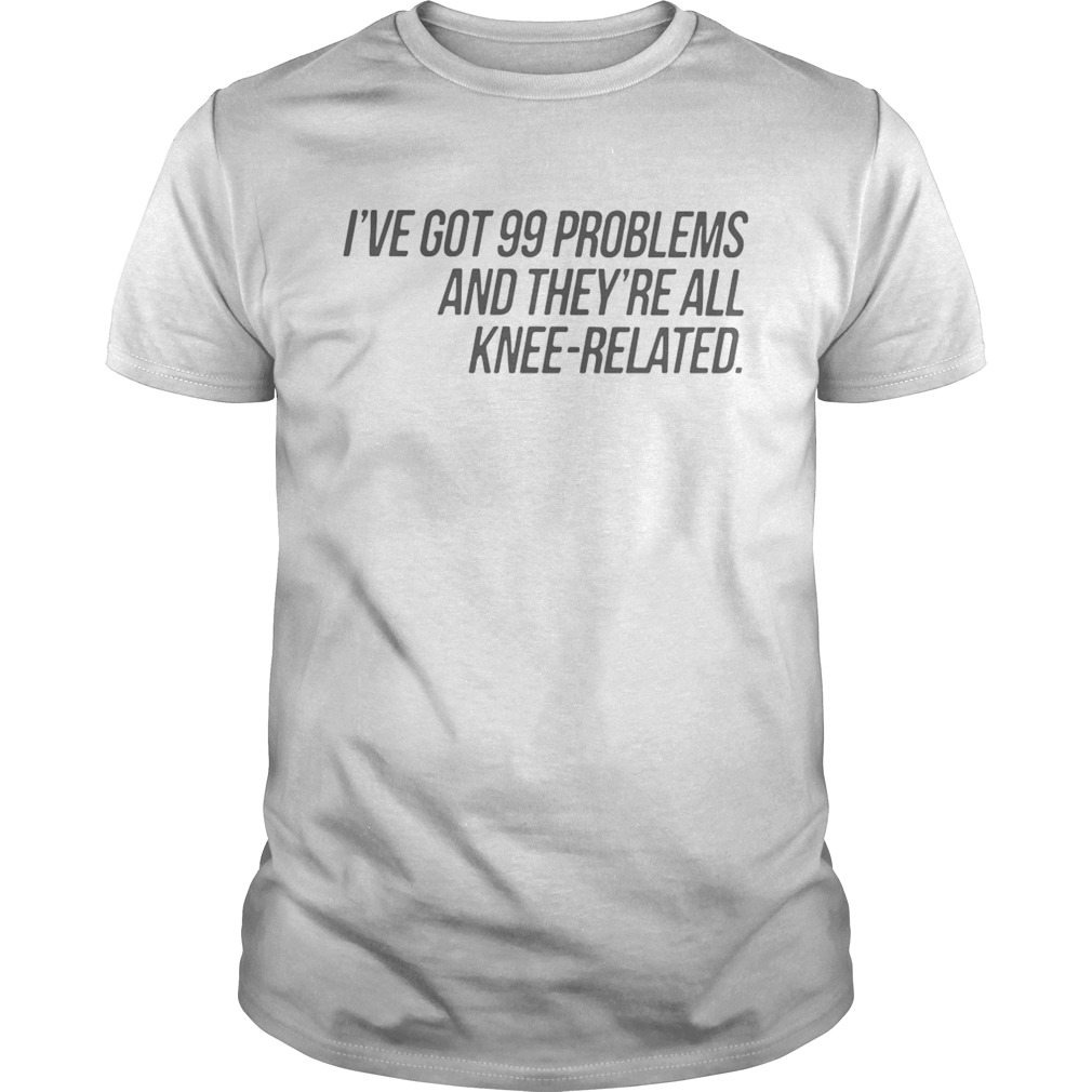 I’ve Got 99 Problems And They’re All Knee-Related tShirt