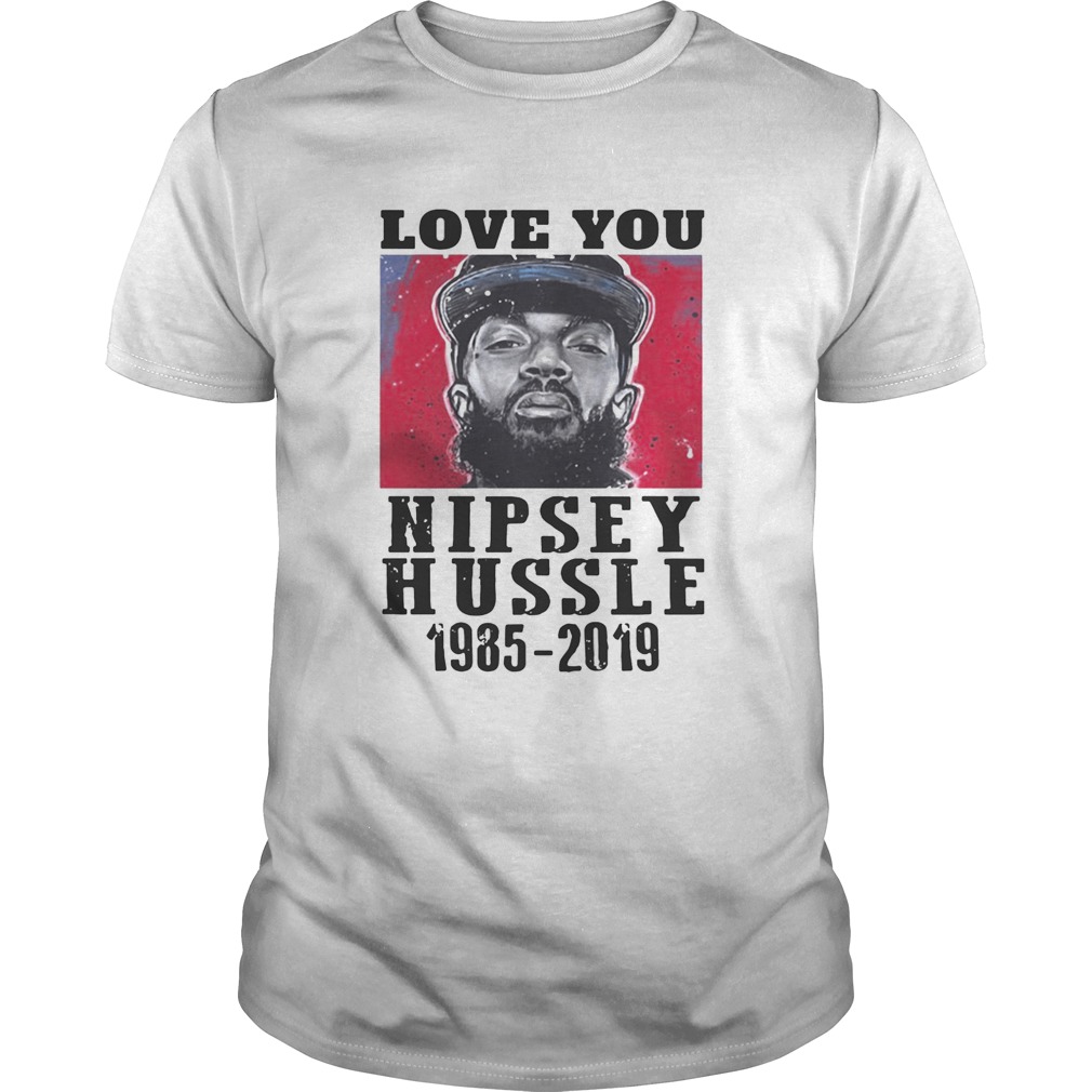 Love You Rip Nipsey Hussle 1985-2019 shirt