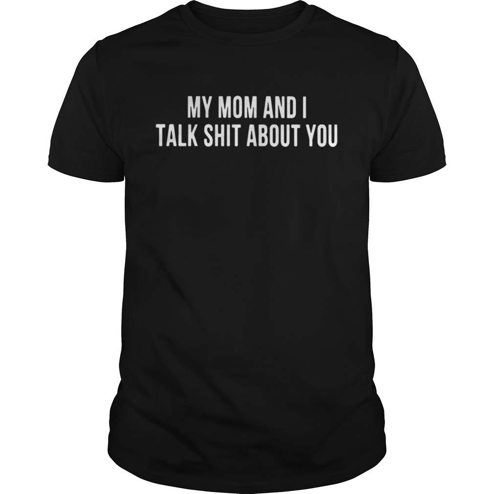 My mom and I talk shit about you shirt