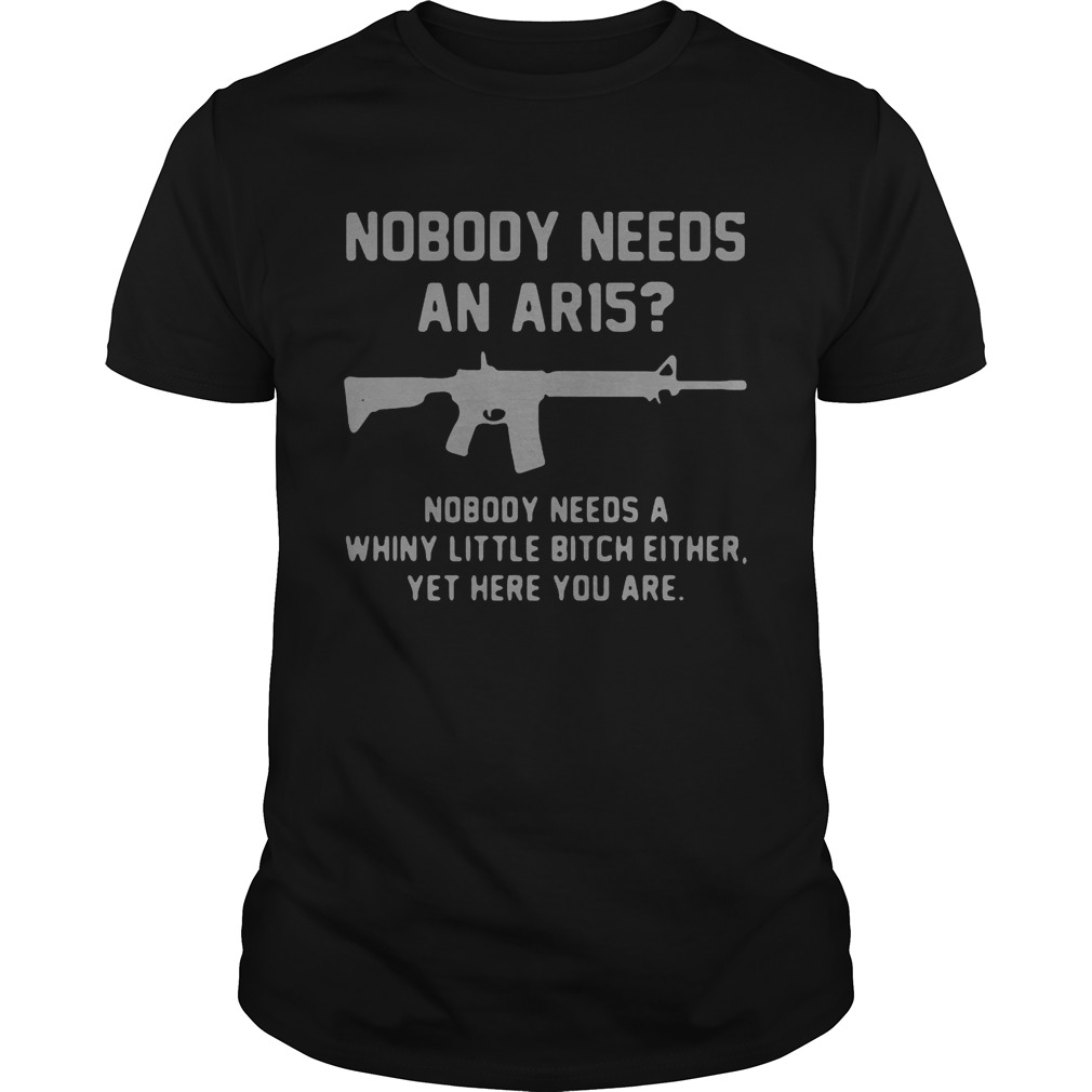 Nobody needs an ar15 nobody needs a whiny little bitch either shirt