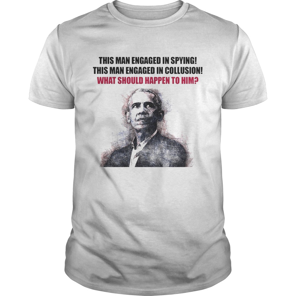 Obama This man engaged in spying this man engaged collusion what should happen to him tshirt